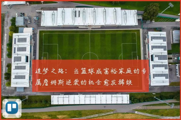 追梦之路：当篮球成富裕家庭的专属詹姆斯逆袭的机会愈发稀缺