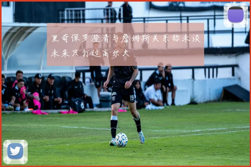 里奇保罗澄清与詹姆斯关系称未谈未来只打过高尔夫