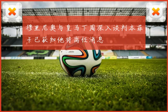 穆里尼奥与皇马下周深入谈判本菲卡已获知他将离任消息