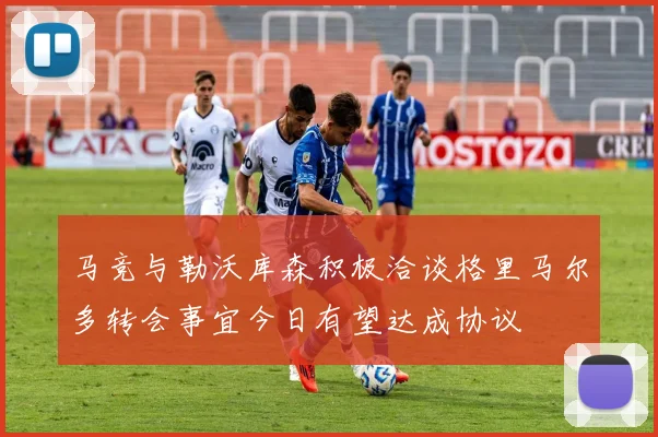 马竞与勒沃库森积极洽谈格里马尔多转会事宜今日有望达成协议