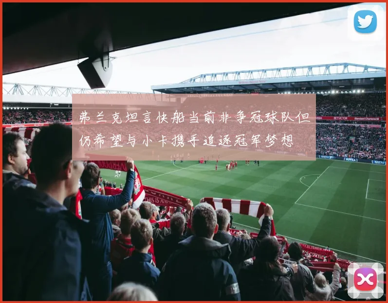 弗兰克坦言快船当前非争冠球队但仍希望与小卡携手追逐冠军梦想