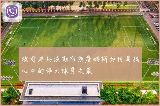 埃奇库姆谈勒布朗詹姆斯为何是我心中的伟大球员之最