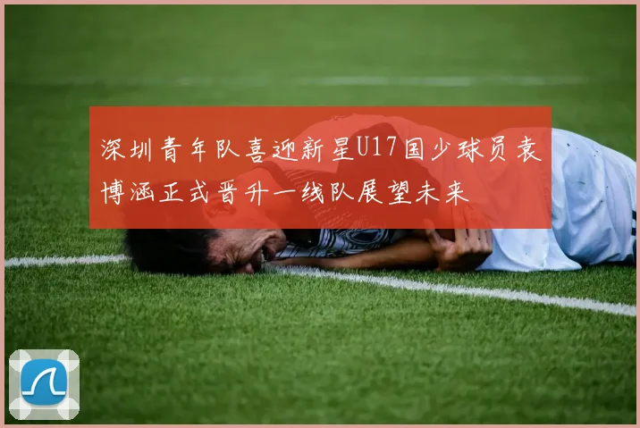 深圳青年队喜迎新星U17国少球员袁博涵正式晋升一线队展望未来