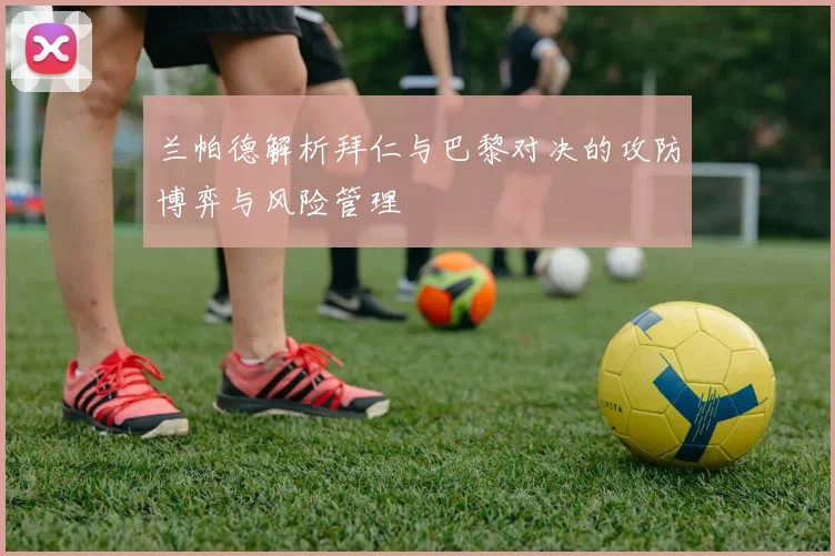 兰帕德解析拜仁与巴黎对决的攻防博弈与风险管理
