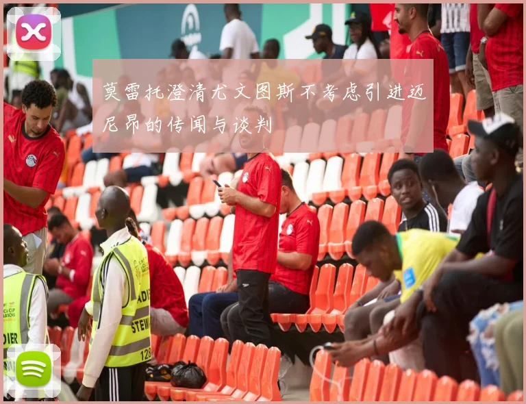 莫雷托澄清尤文图斯不考虑引进迈尼昂的传闻与谈判