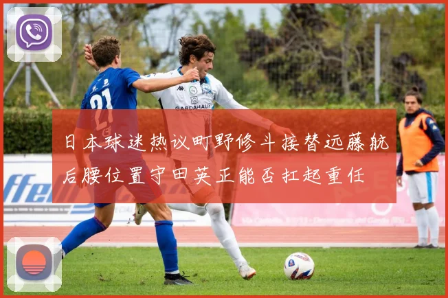 日本球迷热议町野修斗接替远藤航后腰位置守田英正能否扛起重任