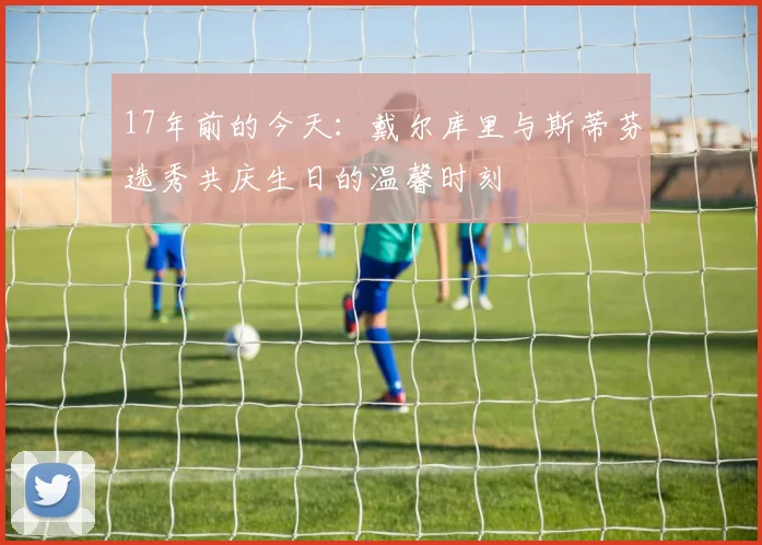 17年前的今天：戴尔库里与斯蒂芬选秀共庆生日的温馨时刻