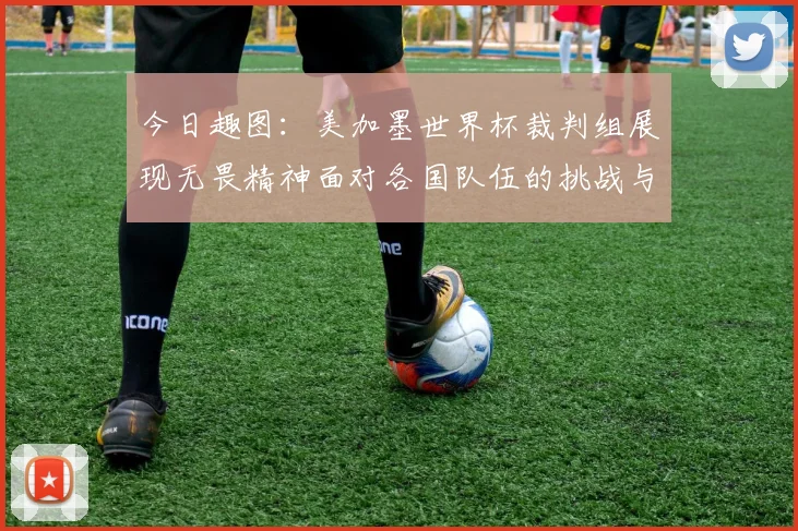 今日趣图：美加墨世界杯裁判组展现无畏精神面对各国队伍的挑战与针对