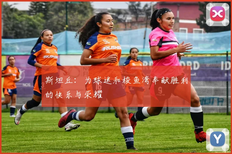 斯坦丘：为球迷和梭鱼湾奉献胜利的快乐与荣耀