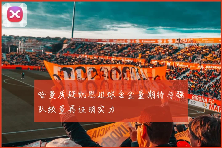 哈曼质疑凯恩进球含金量期待与强队较量再证明实力