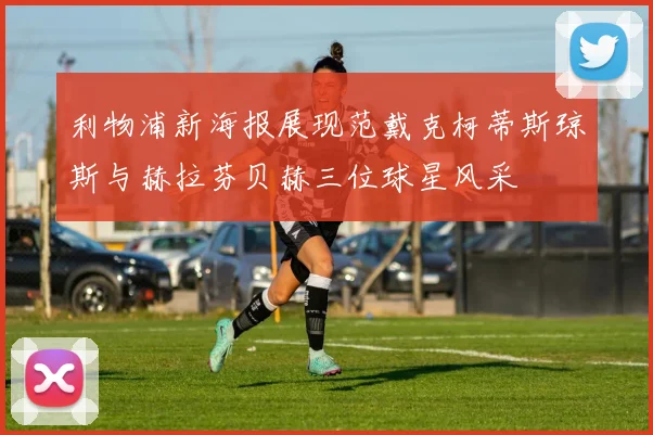利物浦新海报展现范戴克柯蒂斯琼斯与赫拉芬贝赫三位球星风采