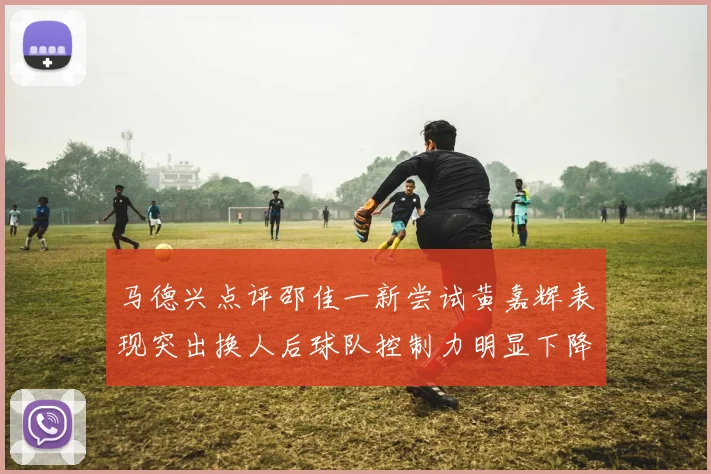 马德兴点评邵佳一新尝试黄嘉辉表现突出换人后球队控制力明显下降