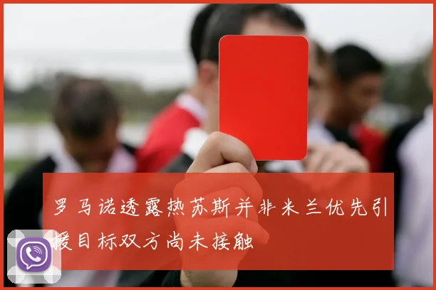 罗马诺透露热苏斯并非米兰优先引援目标双方尚未接触
