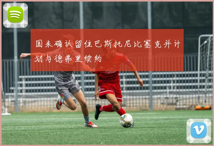 国米确认留住巴斯托尼比塞克并计划与德弗里续约