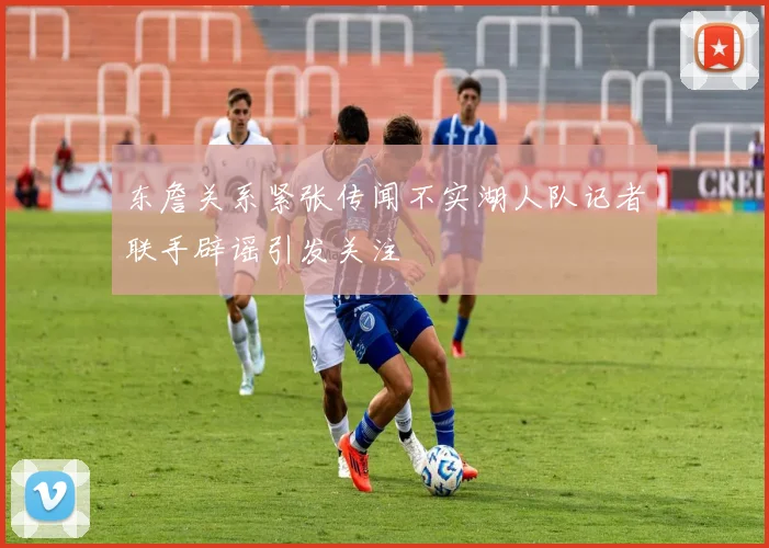 东詹关系紧张传闻不实湖人队记者联手辟谣引发关注