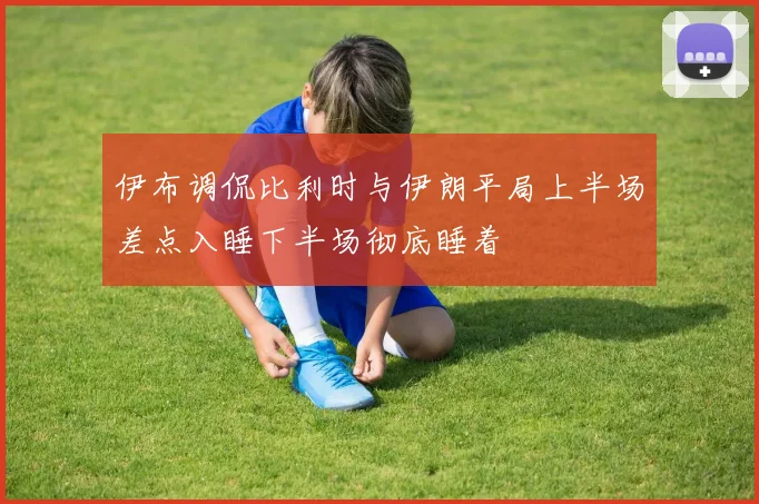 伊布调侃比利时与伊朗平局上半场差点入睡下半场彻底睡着