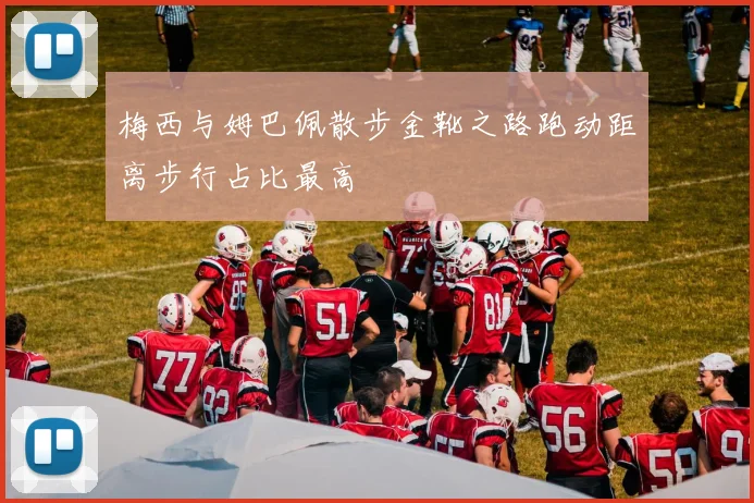 梅西与姆巴佩散步金靴之路跑动距离步行占比最高