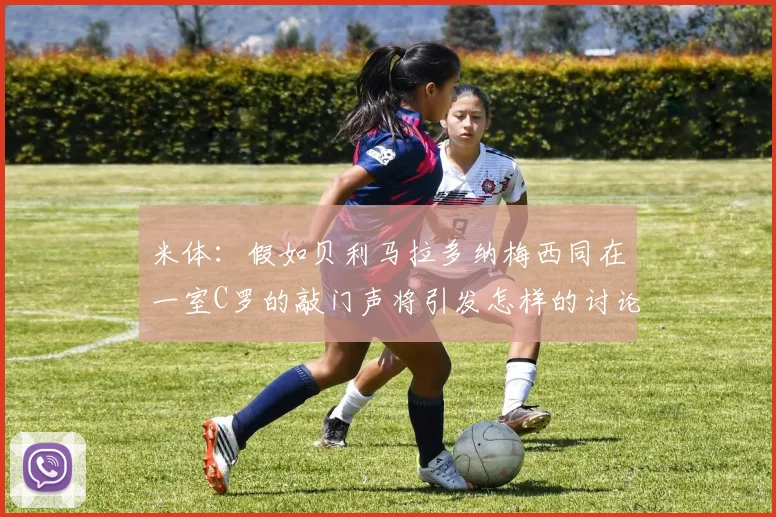 米体：假如贝利马拉多纳梅西同在一室C罗的敲门声将引发怎样的讨论