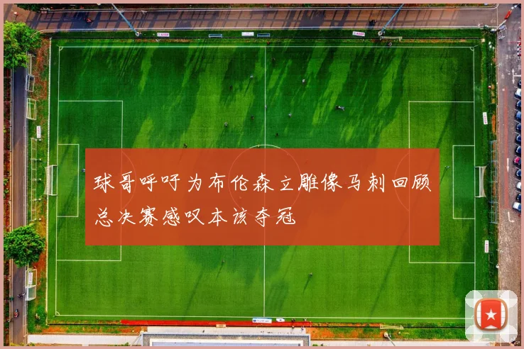 球哥呼吁为布伦森立雕像马刺回顾总决赛感叹本该夺冠