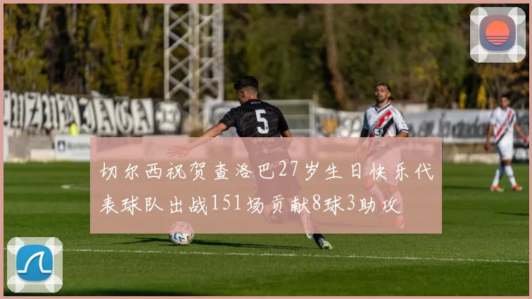 切尔西祝贺查洛巴27岁生日快乐代表球队出战151场贡献8球3助攻