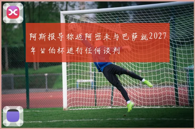 阿斯报导称迈阿密未与巴萨就2027年甘伯杯进行任何谈判