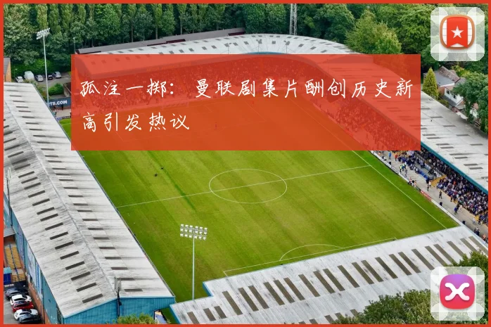 孤注一掷：曼联剧集片酬创历史新高引发热议