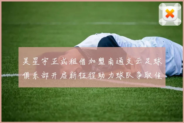 吴星宇正式租借加盟南通支云足球俱乐部开启新征程助力球队争取佳绩
