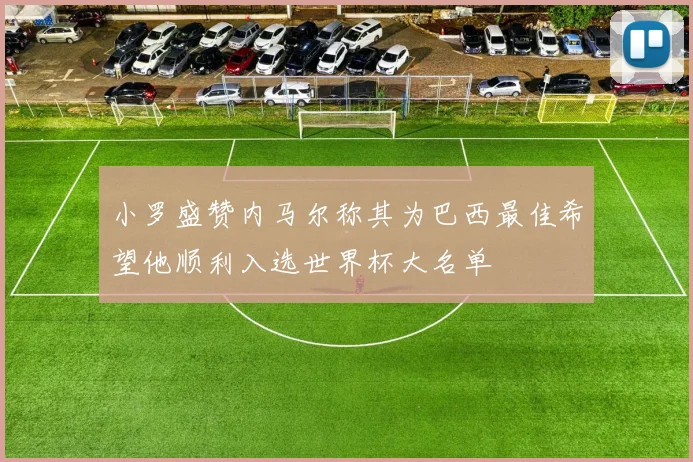 小罗盛赞内马尔称其为巴西最佳希望他顺利入选世界杯大名单